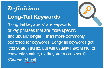 Definition: Long-Tail Keywords: Long-tail keywords are more specific than shorter ones. They get less search traffic but usually higher conversion value