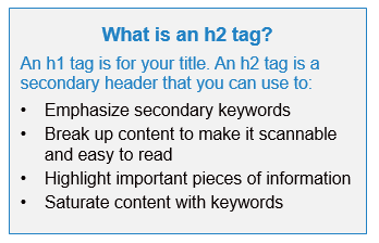 What is an h1 tag? An h1 tag is for your title. An h2 tage is a secondary header that you can ue to: (1) Emphasize secondary keywords, (2) Break up content to make it scanabble and easy to read, (3) Hilight important pieces of information, (4) Saturate content with keywords.